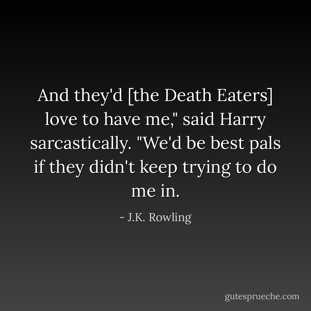 And they'd [the Death Eaters] love to have me," said Harry sarcastically. "We'd be best pals if they didn't keep trying to do me in. - J.K. Rowling