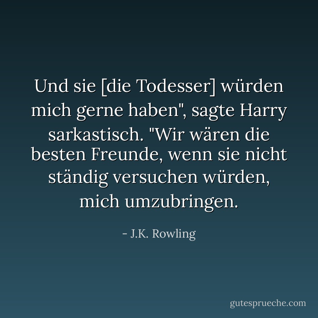 Und sie [die Todesser] würden mich gerne haben", sagte Harry sarkastisch. "Wir wären die besten Freunde, wenn sie nicht ständig versuchen würden, mich umzubringen. - J.K. Rowling<