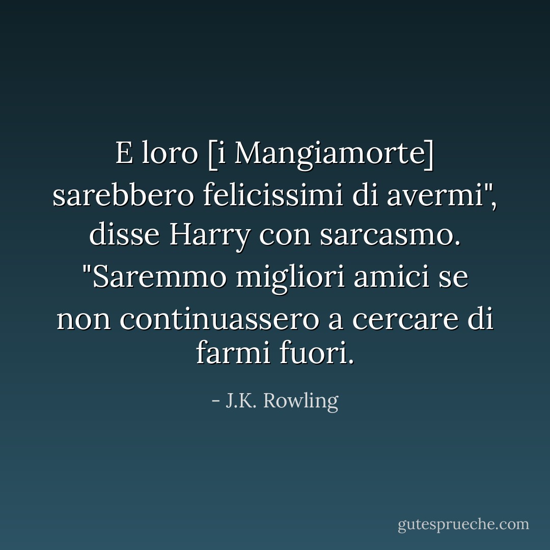 E loro [i Mangiamorte] sarebbero felicissimi di avermi", disse Harry con sarcasmo. "Saremmo migliori amici se non continuassero a cercare di farmi fuori. - J.K. Rowling