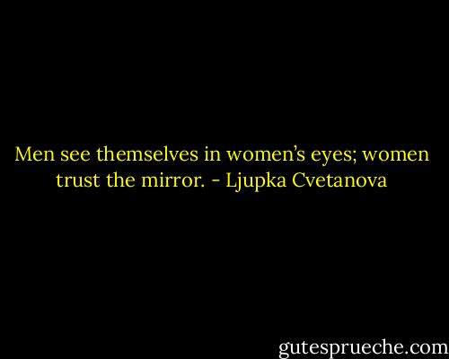 Men see themselves in women’s eyes; women trust the mirror. - Ljupka Cvetanova