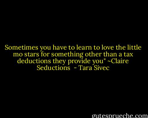 Sometimes you have to learn to love the little mo stars for something other than a tax deductions they provide you" ~Claire<br />Seductions  - Tara Sivec