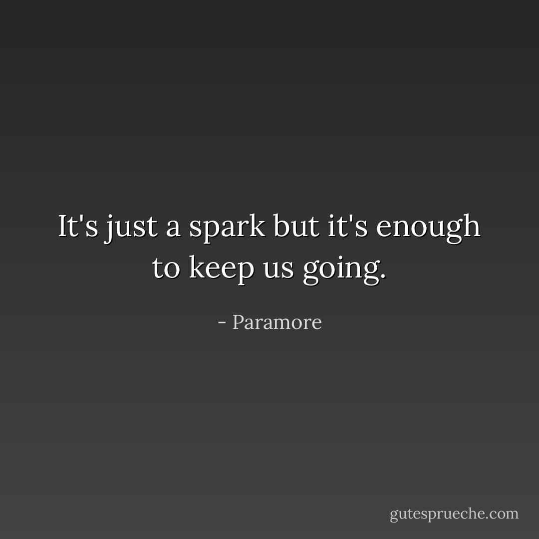 It's just a spark but it's enough to keep us going. - Paramore