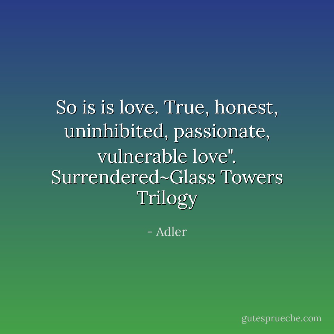 So is is love. True, honest, uninhibited, passionate, vulnerable love".<br />Surrendered~Glass Towers Trilogy - Adler