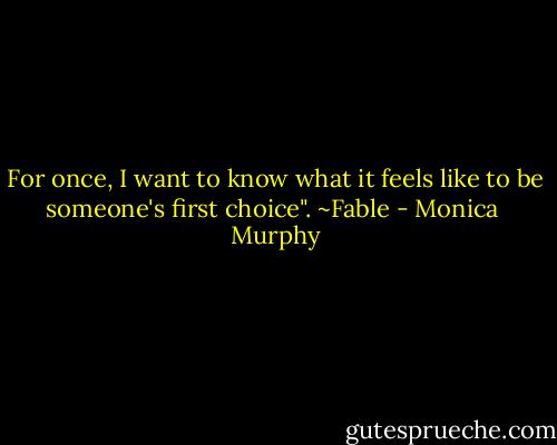 For once, I want to know what it feels like to be someone's first choice".<br />~Fable - Monica  Murphy
