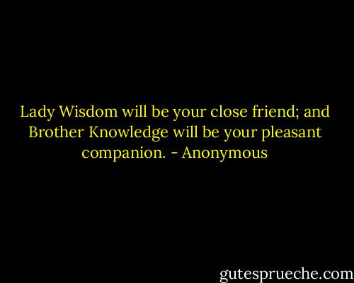 Lady Wisdom will be your close friend; and Brother Knowledge will be your pleasant companion. - Anonymous