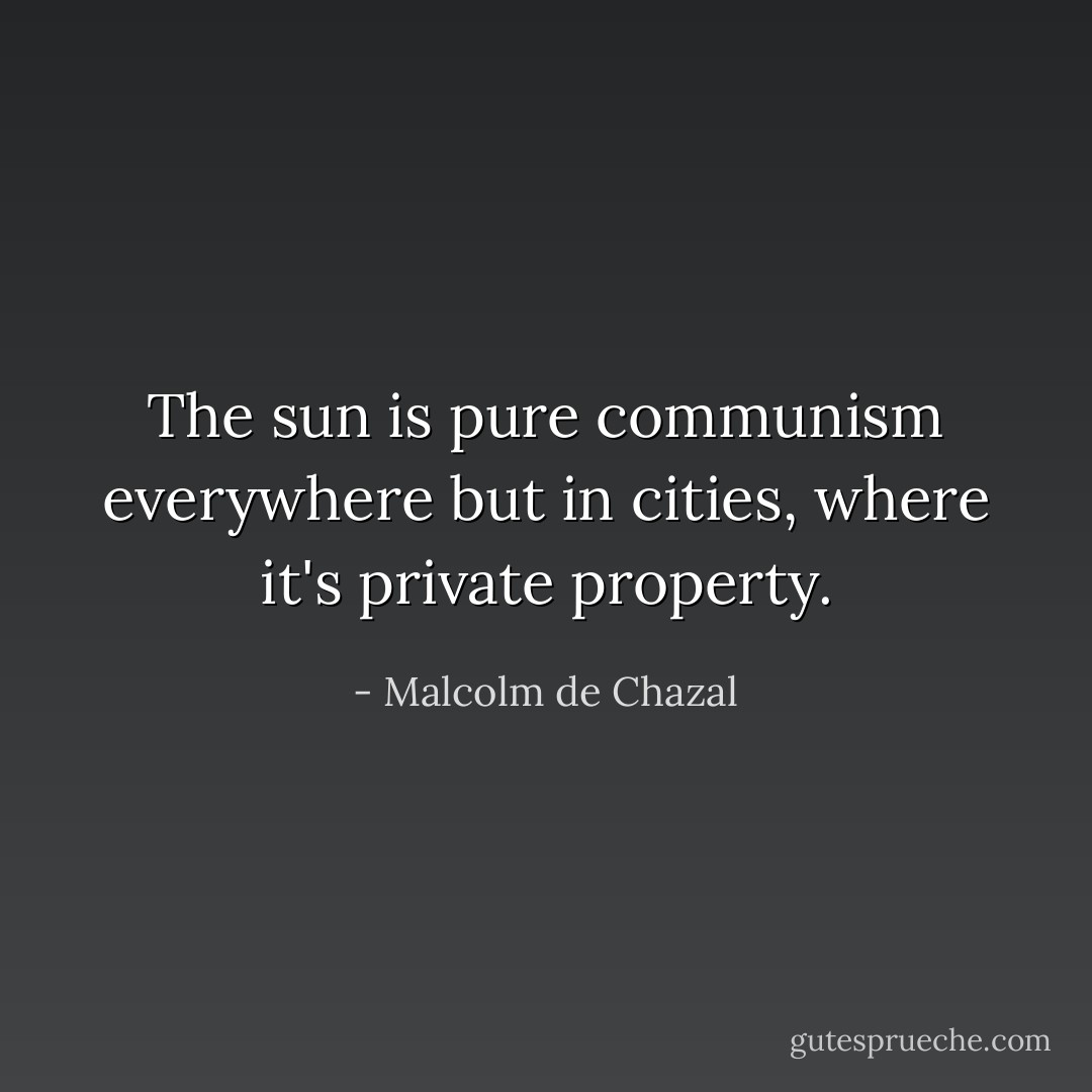 The sun is pure communism everywhere but in cities, where it's private property. - Malcolm de Chazal