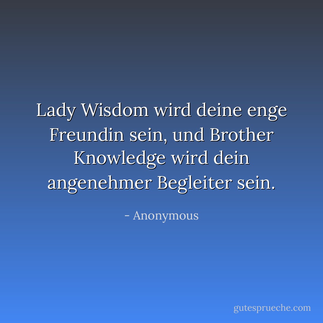 Lady Wisdom wird deine enge Freundin sein, und Brother Knowledge wird dein angenehmer Begleiter sein. - Anonymous<