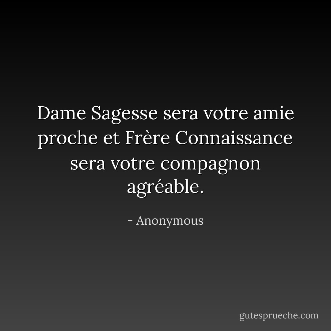 Dame Sagesse sera votre amie proche et Frère Connaissance sera votre compagnon agréable. - Anonymous