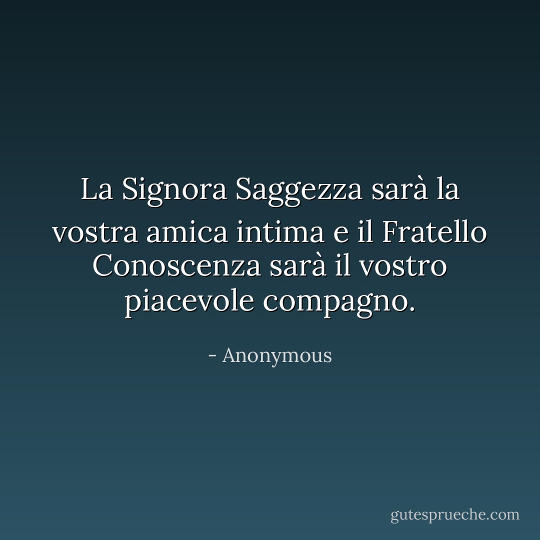 La Signora Saggezza sarà la vostra amica intima e il Fratello Conoscenza sarà il vostro piacevole compagno. - Anonymous
