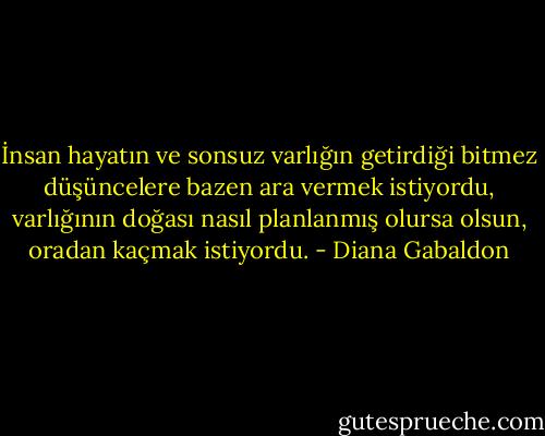 İnsan hayatın ve sonsuz varlığın getirdiği bitmez düşüncelere bazen ara vermek istiyordu, varlığının doğası nasıl planlanmış olursa olsun, oradan kaçmak istiyordu. - Diana Gabaldon