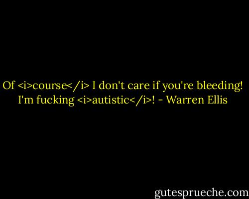 Of <i>course</i> I don't care if you're bleeding! I'm fucking <i>autistic</i>! - Warren Ellis
