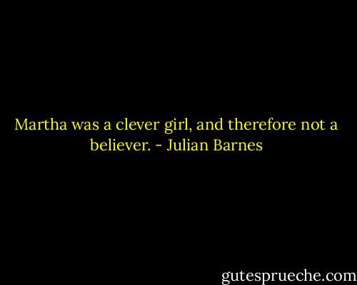 Martha was a clever girl, and therefore not a believer. - Julian Barnes