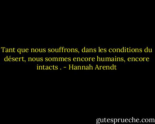 Tant que nous souffrons, dans les conditions du désert, nous sommes encore humains, encore intacts . - Hannah Arendt