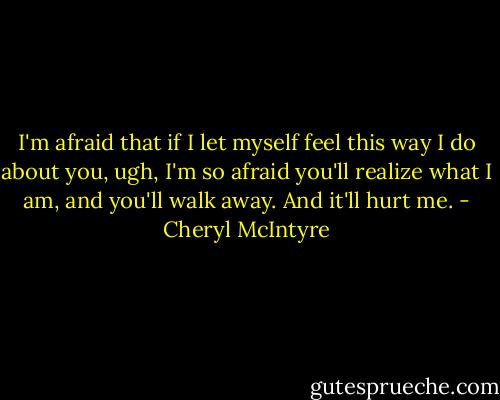 I'm afraid that if I let myself feel this way I do about you, ugh, I'm so afraid you'll realize what I am, and you'll walk away. And it'll hurt me. - Cheryl McIntyre