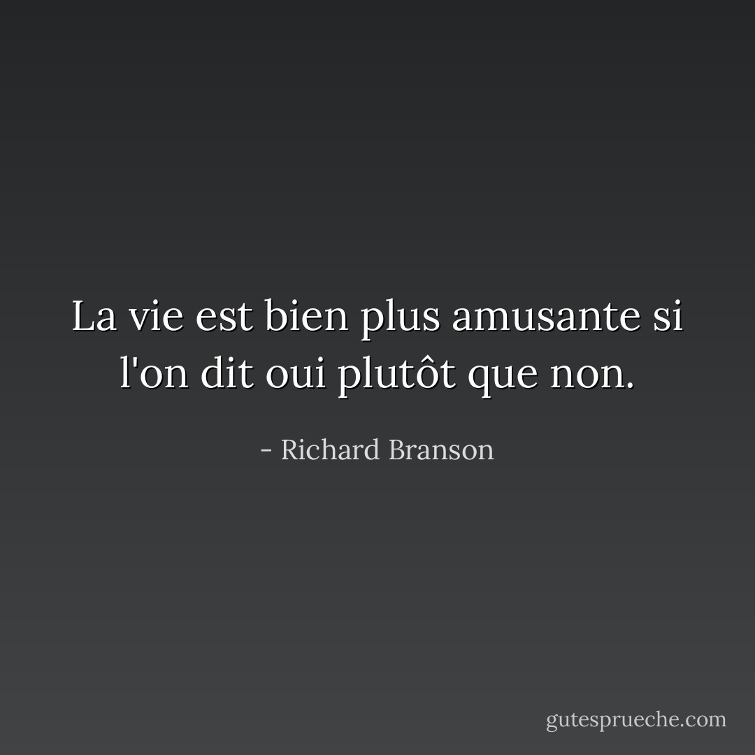 La vie est bien plus amusante si l'on dit oui plutôt que non. - Richard Branson