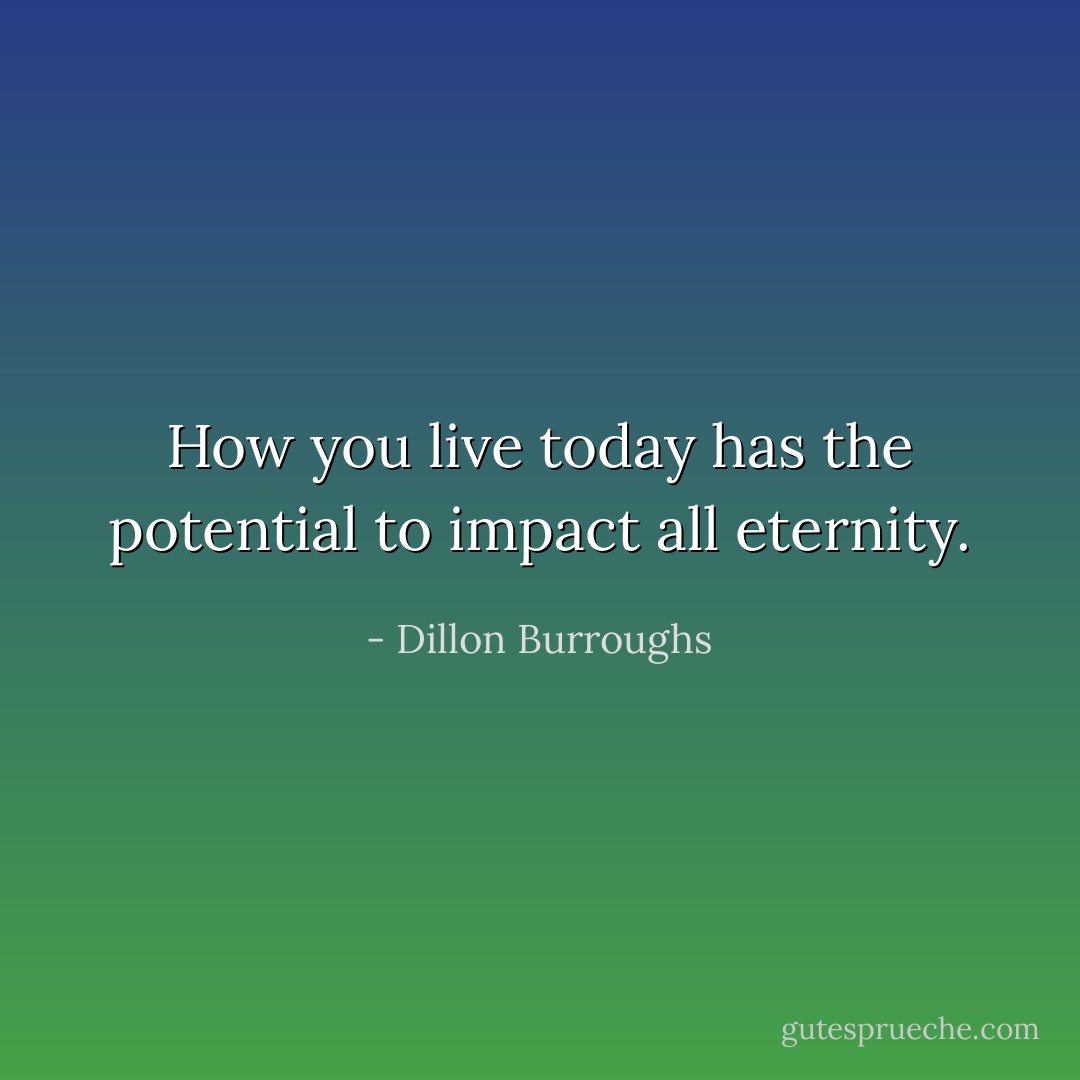 How you live today has the potential to impact all eternity. - Dillon Burroughs