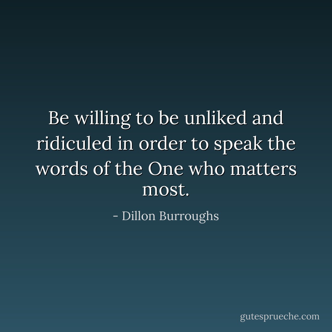 Be willing to be unliked and ridiculed in order to speak the words of the One who matters most. - Dillon Burroughs