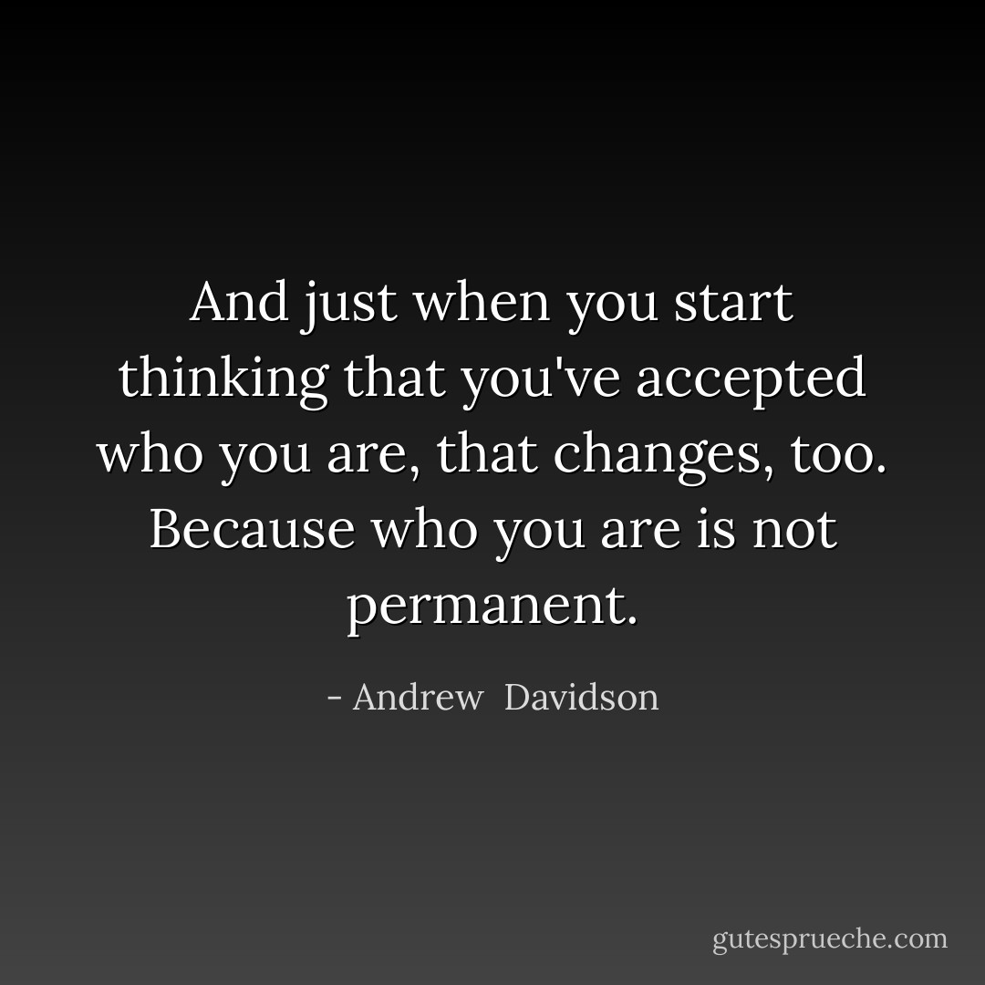 And just when you start thinking that you've accepted who you are, that changes, too. Because who you are is not permanent. - Andrew  Davidson