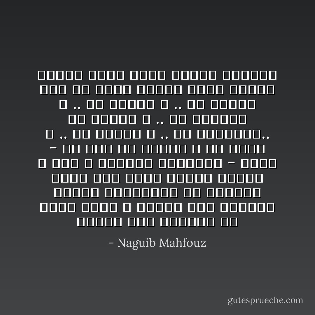 كأنما أحب ليتفقه في معجم الألم ، ولكنه على التماع الشرر المتطاير من ارتطام آلامه يرى نفسه ويعرف أشياء ، ليس الله والروح والمادة - فحسب - ما يجب أن تعرفه ، ما الحب ؟ .. ما البغض ؟ .. ما الجمال؟.. ما القبح ؟ .. ما المرأة ؟ .. ما الرجل ؟ .. كل أولئك يجب أن تعرف أيضا، أقصى درجات الهلاك تماس أولى درجات النجاة - Naguib Mahfouz