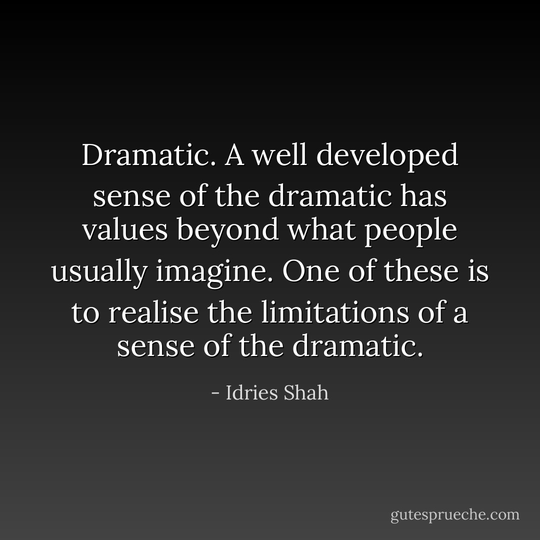 Dramatic. A well developed sense of the dramatic has values beyond what people usually imagine. One of these is to realise the limitations of a sense of the dramatic. - Idries Shah