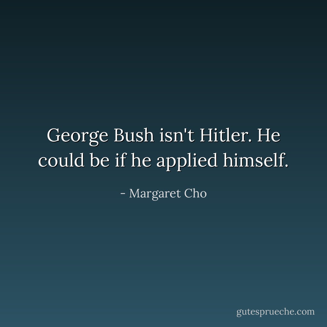 George Bush isn't Hitler. He could be if he applied himself. - Margaret Cho