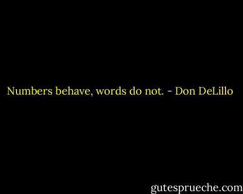 Numbers behave, words do not. - Don DeLillo