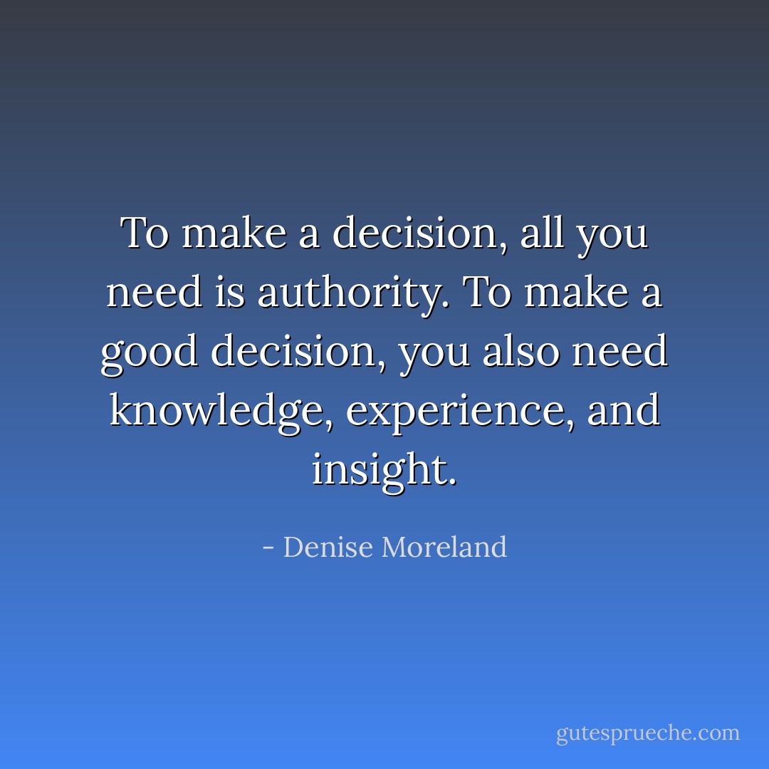 To make a decision, all you need is authority. To make a good decision, you also need knowledge, experience, and insight. - Denise Moreland