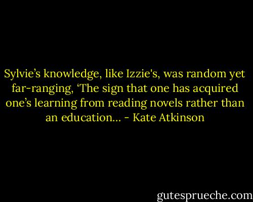 Sylvie’s knowledge, like Izzie's, was random yet far-ranging, ‘The sign that one has acquired one’s learning from reading novels rather than an education… - Kate Atkinson