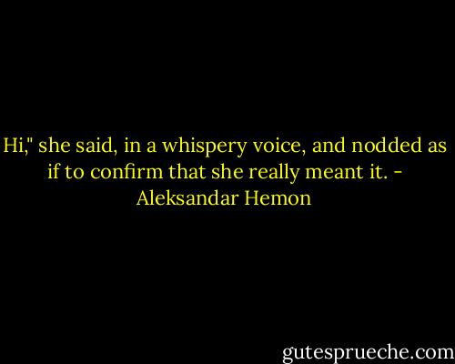 Hi," she said, in a whispery voice, and nodded as if to confirm that she really meant it. - Aleksandar Hemon