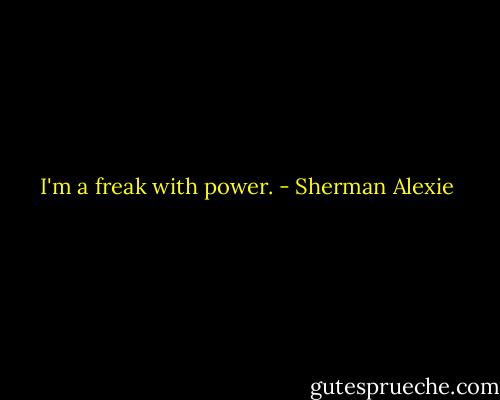 I'm a freak with power. - Sherman Alexie