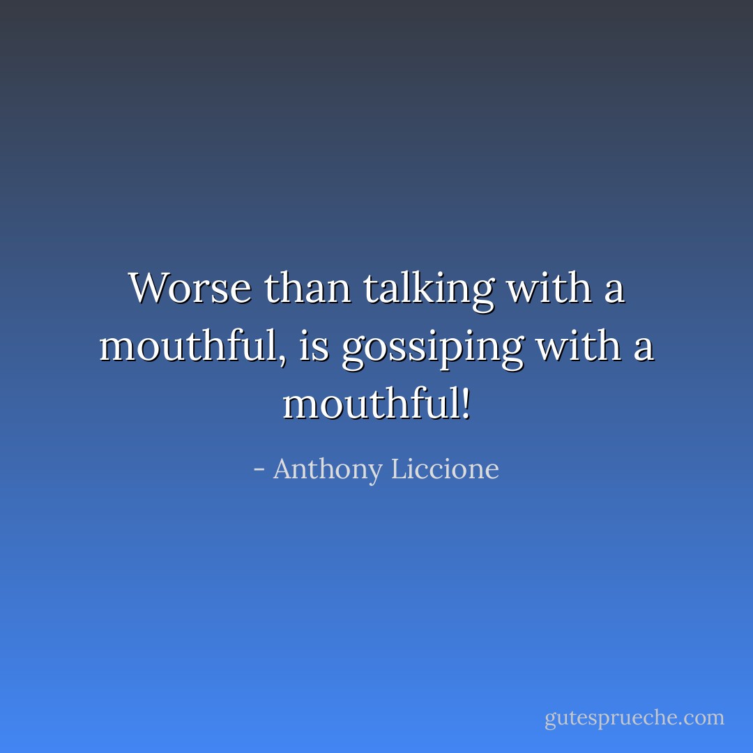 Worse than talking with a mouthful, is gossiping with a mouthful! - Anthony Liccione