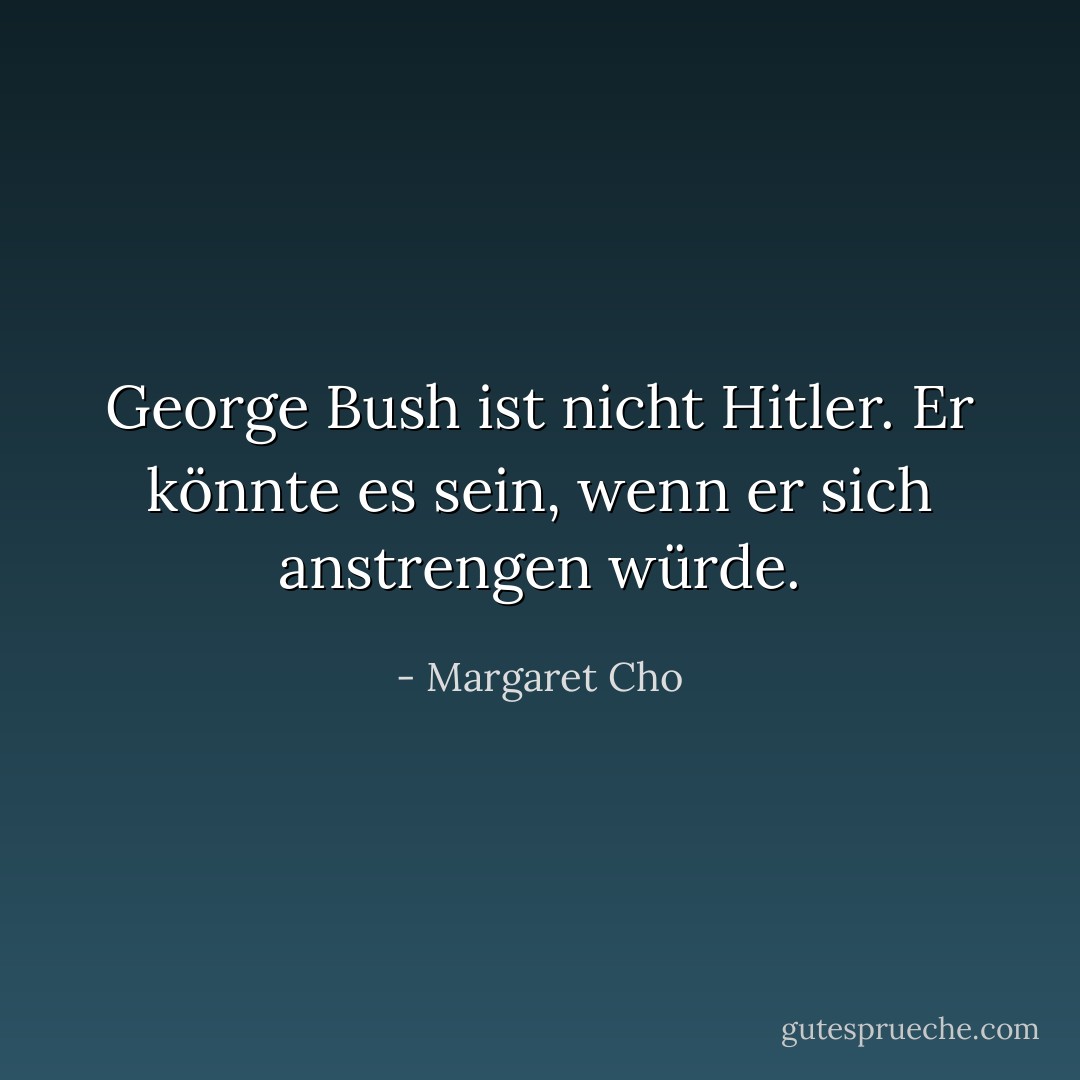 George Bush ist nicht Hitler. Er könnte es sein, wenn er sich anstrengen würde. - Margaret Cho<