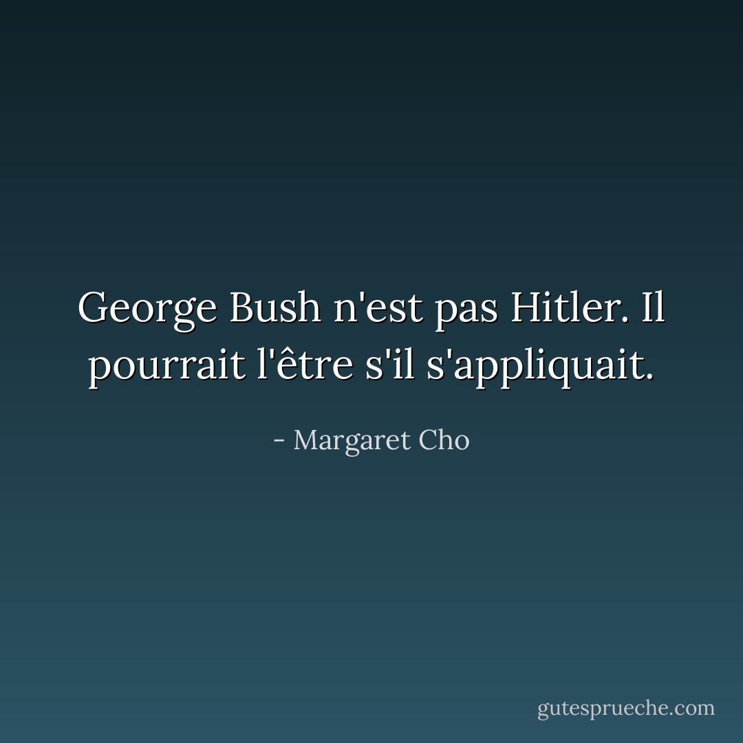 George Bush n'est pas Hitler. Il pourrait l'être s'il s'appliquait. - Margaret Cho