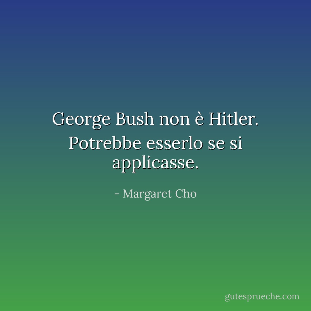 George Bush non è Hitler. Potrebbe esserlo se si applicasse. - Margaret Cho