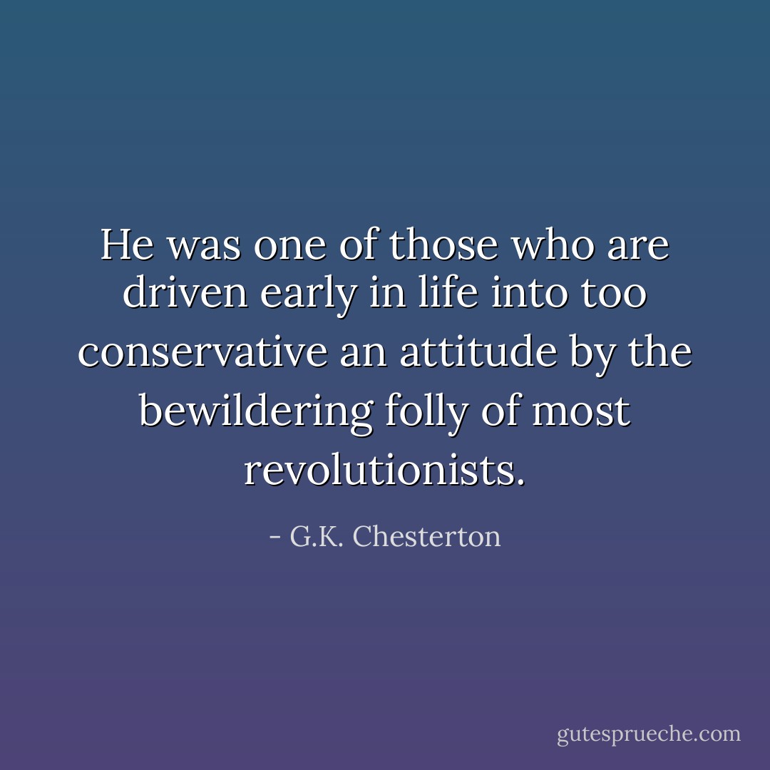He was one of those who are driven early in life into too conservative an attitude by the bewildering folly of most revolutionists. - G.K. Chesterton