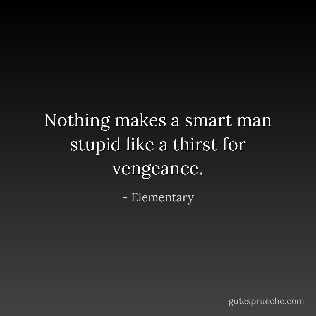 Nothing makes a smart man stupid like a thirst for vengeance. - Elementary