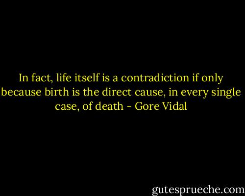 In fact, life itself is a contradiction if only because birth is the direct cause, in every single case, of death - Gore Vidal