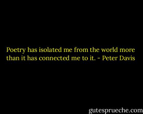Poetry has isolated me from the world more than it has connected me to it. - Peter Davis