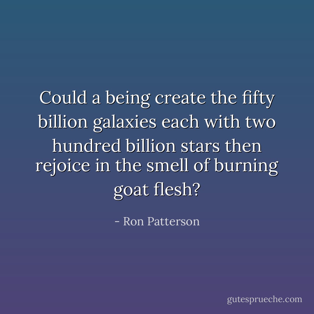 Could a being create the fifty billion galaxies<br />each with two hundred billion stars<br />then rejoice in the smell of burning goat flesh? - Ron Patterson