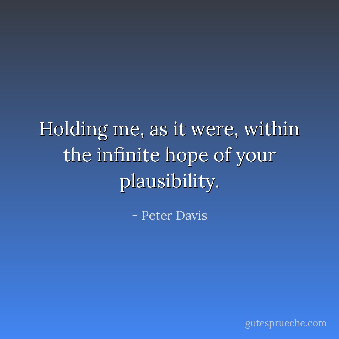 Holding me, as it were, within the infinite hope of your plausibility. - Peter Davis