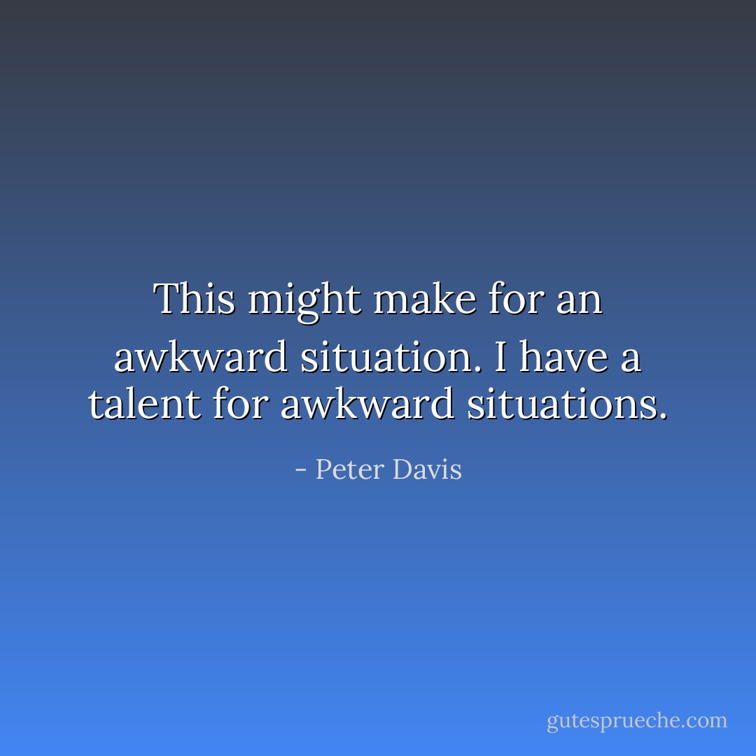This might make for an awkward situation. I have a talent for awkward situations. - Peter Davis