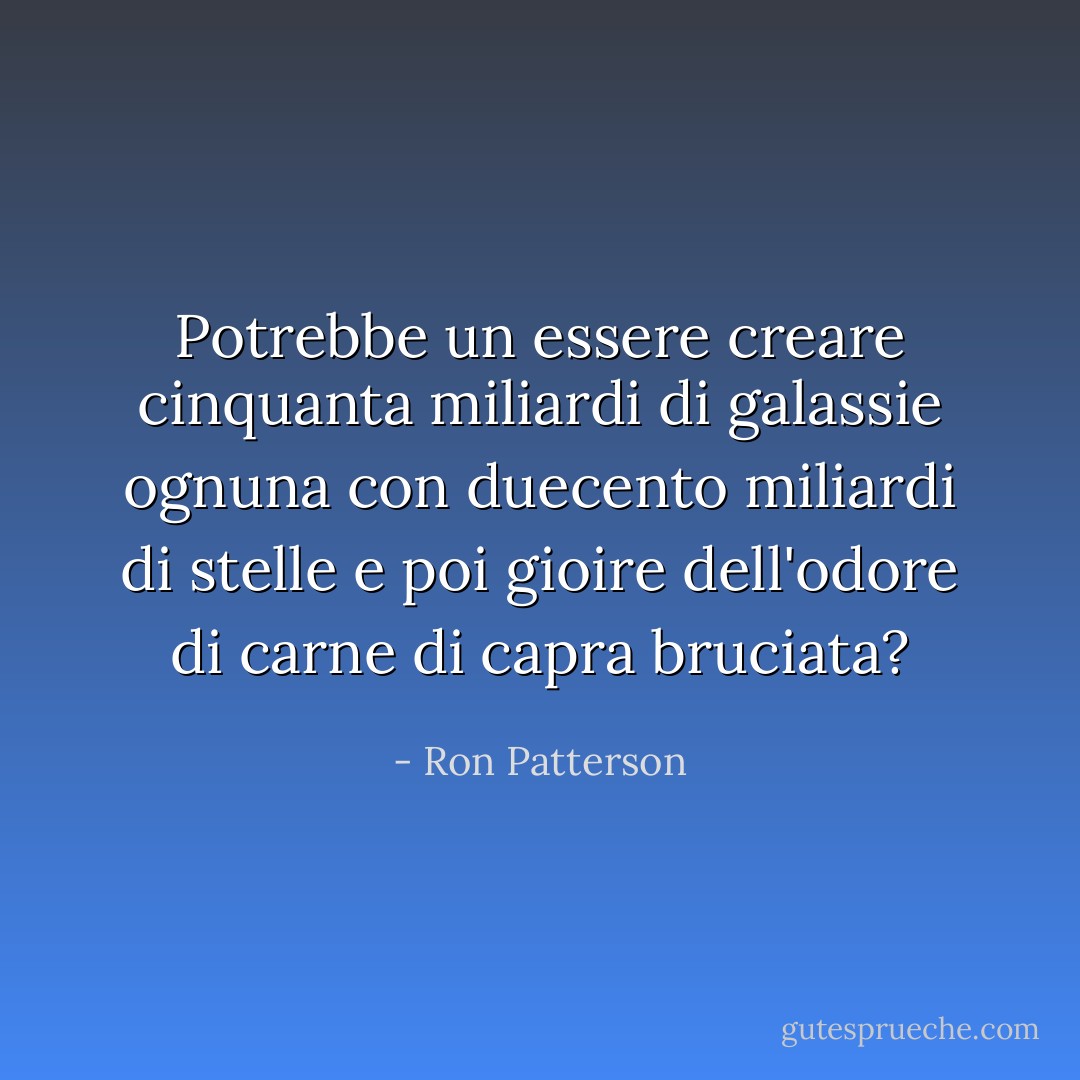 Potrebbe un essere creare cinquanta miliardi di galassie<br />ognuna con duecento miliardi di stelle<br />e poi gioire dell'odore di carne di capra bruciata? - Ron Patterson