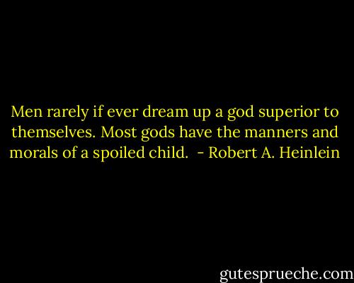Men rarely if ever dream up a god superior to themselves. Most gods have the manners and morals of a spoiled child.  - Robert A. Heinlein