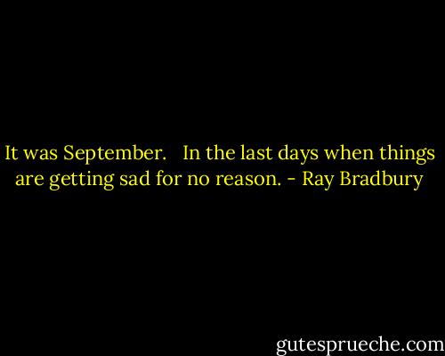 It was September.<br /> <br />In the last days when things are getting sad for no reason. - Ray Bradbury