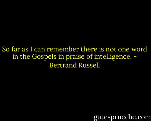 So far as I can remember there is not one word in the Gospels in praise of intelligence. - Bertrand Russell