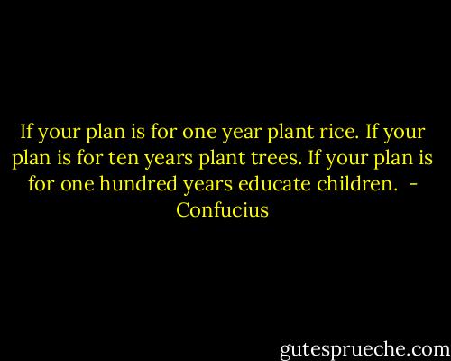 If your plan is for one year plant rice. If your plan is for ten years plant trees. If your plan is for one hundred years educate children.  - Confucius