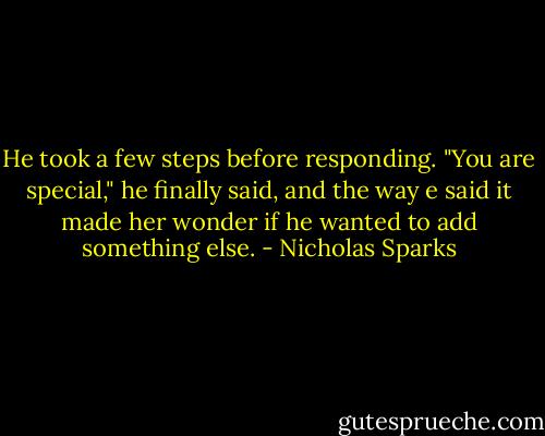 He took a few steps before responding. "You are special," he finally said, and the way e said it made her wonder if he wanted to add something else. - Nicholas Sparks