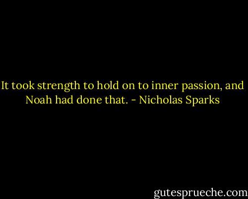 It took strength to hold on to inner passion, and Noah had done that. - Nicholas Sparks