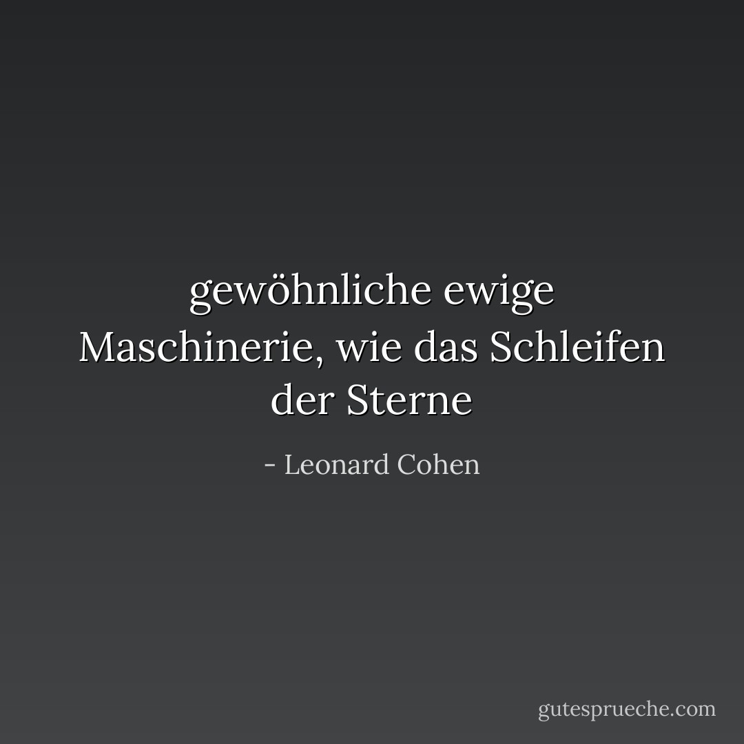 gewöhnliche ewige Maschinerie, wie das Schleifen der Sterne - Leonard Cohen<