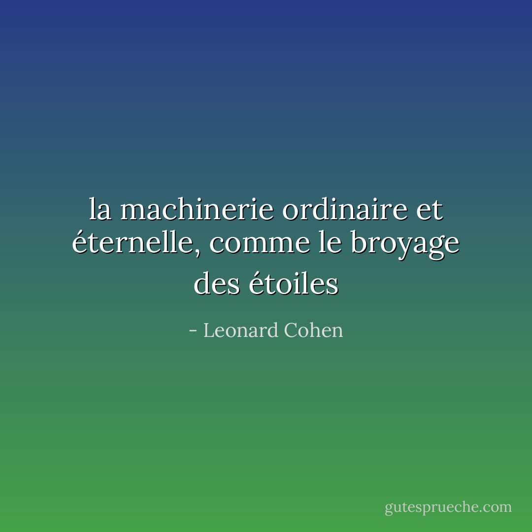 la machinerie ordinaire et éternelle, comme le broyage des étoiles - Leonard Cohen